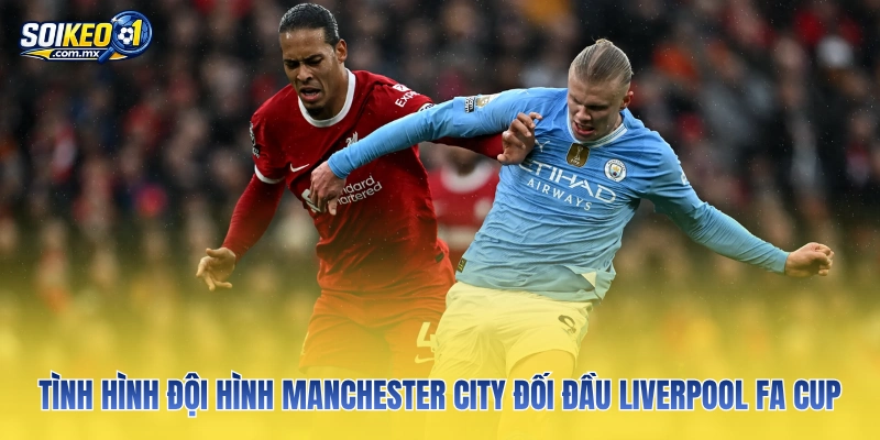 Tình hình đội hình Manchester City đối đầu Liverpool FA Cup