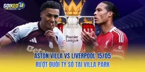 Aston Villa Vs Liverpool 15/05: Rượt Đuổi Tỷ Số Tại Villa Park