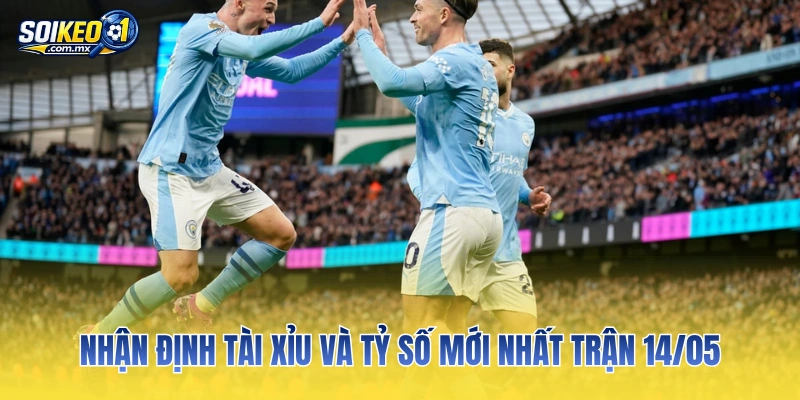 Nhận định Tài Xỉu và tỷ số mới nhất trận 14/05