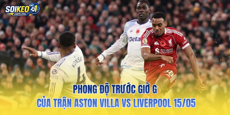 Phong độ trước giờ G của trận Aston Villa vs Liverpool 15/05